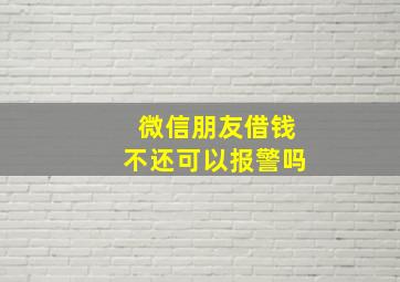 微信朋友借钱不还可以报警吗