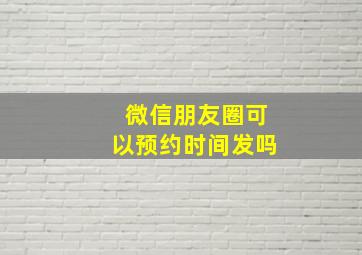 微信朋友圈可以预约时间发吗