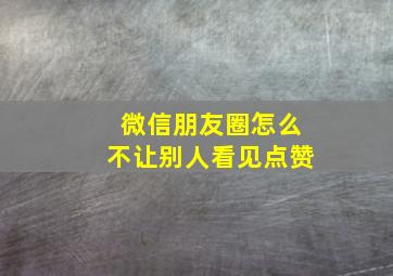 微信朋友圈怎么不让别人看见点赞