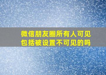 微信朋友圈所有人可见包括被设置不可见的吗