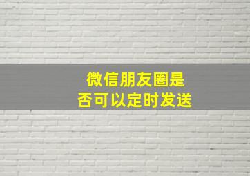 微信朋友圈是否可以定时发送