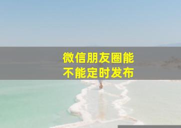 微信朋友圈能不能定时发布