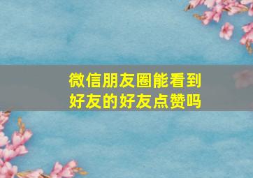 微信朋友圈能看到好友的好友点赞吗