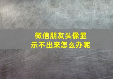 微信朋友头像显示不出来怎么办呢