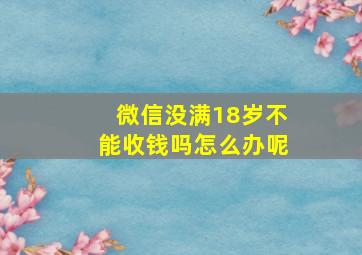 微信没满18岁不能收钱吗怎么办呢