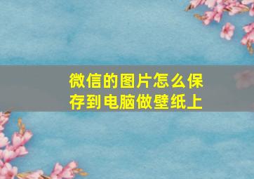 微信的图片怎么保存到电脑做壁纸上