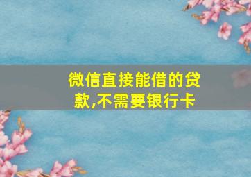 微信直接能借的贷款,不需要银行卡