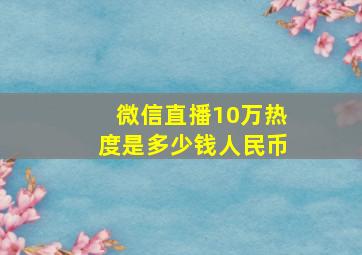 微信直播10万热度是多少钱人民币