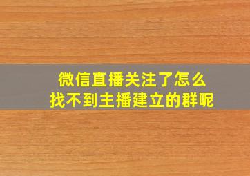 微信直播关注了怎么找不到主播建立的群呢