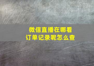 微信直播在哪看订单记录呢怎么查