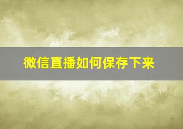 微信直播如何保存下来