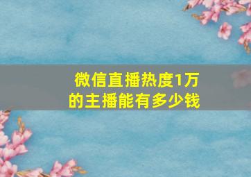 微信直播热度1万的主播能有多少钱