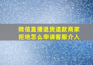 微信直播退货退款商家拒绝怎么申请客服介入