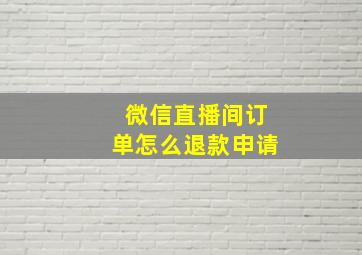 微信直播间订单怎么退款申请