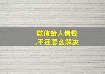 微信给人借钱,不还怎么解决