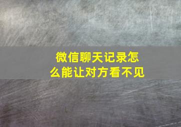 微信聊天记录怎么能让对方看不见