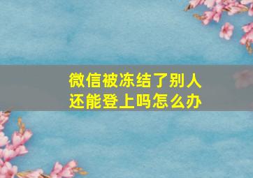 微信被冻结了别人还能登上吗怎么办