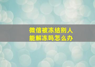 微信被冻结别人能解冻吗怎么办