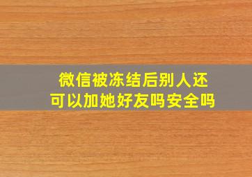 微信被冻结后别人还可以加她好友吗安全吗