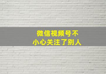 微信视频号不小心关注了别人