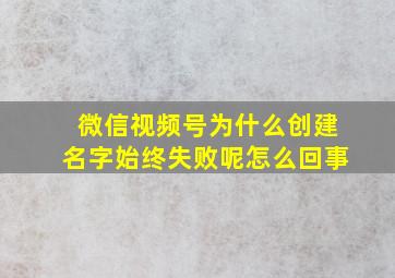 微信视频号为什么创建名字始终失败呢怎么回事