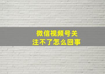 微信视频号关注不了怎么回事