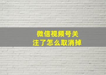 微信视频号关注了怎么取消掉