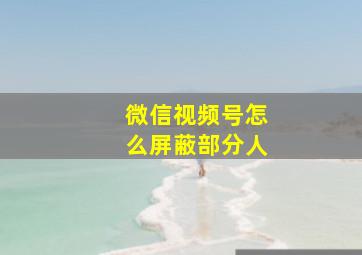 微信视频号怎么屏蔽部分人