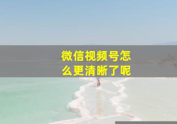 微信视频号怎么更清晰了呢