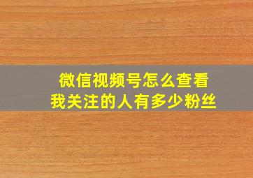 微信视频号怎么查看我关注的人有多少粉丝