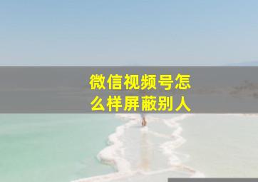 微信视频号怎么样屏蔽别人