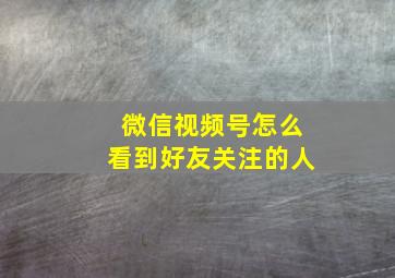 微信视频号怎么看到好友关注的人