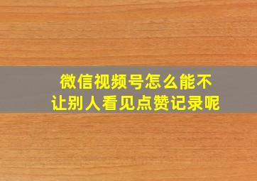 微信视频号怎么能不让别人看见点赞记录呢