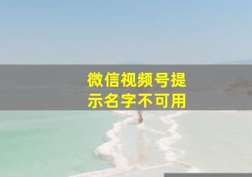 微信视频号提示名字不可用