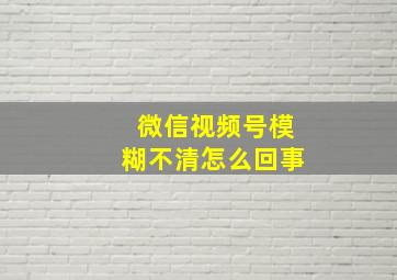 微信视频号模糊不清怎么回事