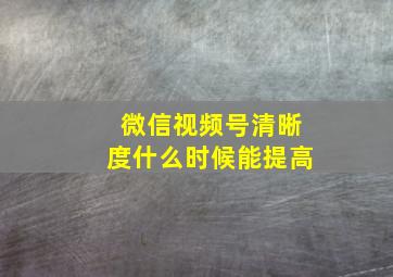 微信视频号清晰度什么时候能提高