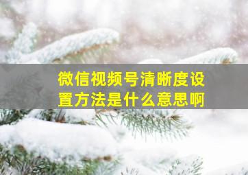 微信视频号清晰度设置方法是什么意思啊