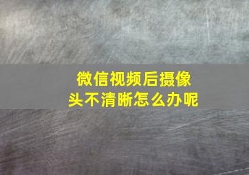 微信视频后摄像头不清晰怎么办呢