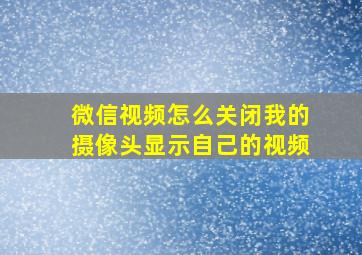 微信视频怎么关闭我的摄像头显示自己的视频