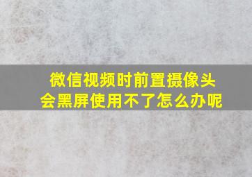 微信视频时前置摄像头会黑屏使用不了怎么办呢