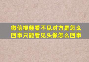 微信视频看不见对方是怎么回事只能看见头像怎么回事