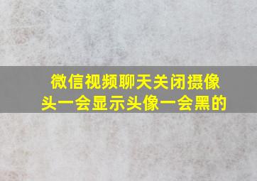 微信视频聊天关闭摄像头一会显示头像一会黑的