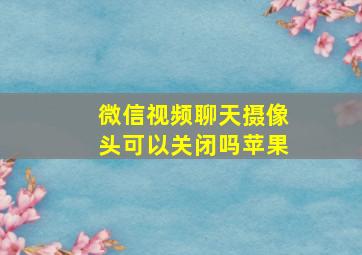 微信视频聊天摄像头可以关闭吗苹果