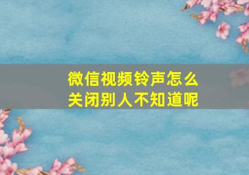 微信视频铃声怎么关闭别人不知道呢