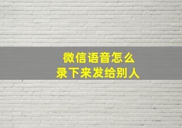 微信语音怎么录下来发给别人