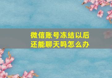 微信账号冻结以后还能聊天吗怎么办