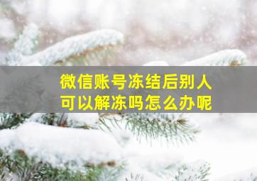 微信账号冻结后别人可以解冻吗怎么办呢