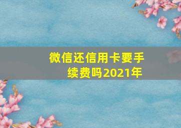 微信还信用卡要手续费吗2021年