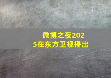 微博之夜2025在东方卫视播出