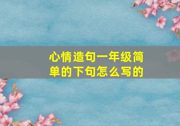 心情造句一年级简单的下句怎么写的